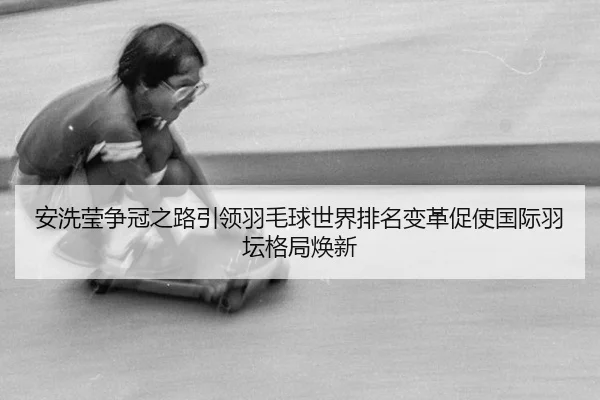 安洗莹争冠之路引领羽毛球世界排名变革促使国际羽坛格局焕新