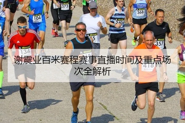 谢震业百米赛程赛事直播时间及重点场次全解析