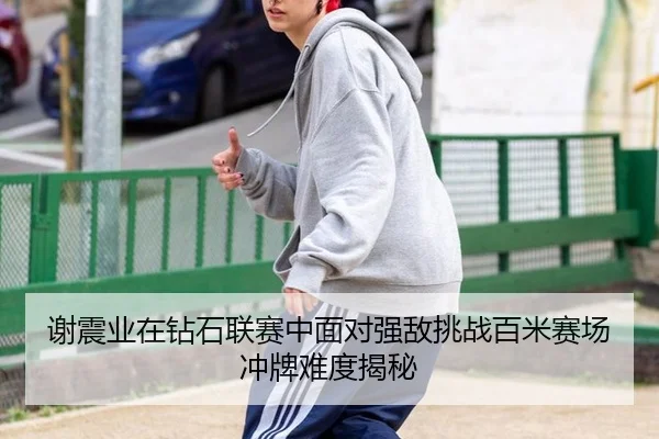 谢震业在钻石联赛中面对强敌挑战百米赛场冲牌难度揭秘